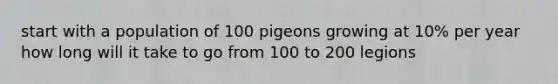 start with a population of 100 pigeons growing at 10% per year how long will it take to go from 100 to 200 legions