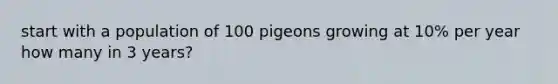 start with a population of 100 pigeons growing at 10% per year how many in 3 years?