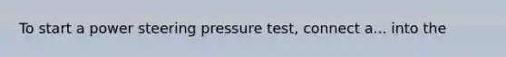 To start a power steering pressure test, connect a... into the