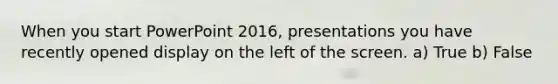 When you start PowerPoint 2016, presentations you have recently opened display on the left of the screen. a) True b) False