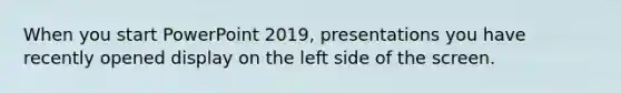 When you start PowerPoint 2019, presentations you have recently opened display on the left side of the screen.