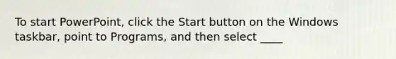 To start PowerPoint, click the Start button on the Windows taskbar, point to Programs, and then select ____