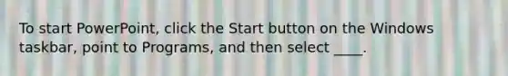 To start PowerPoint, click the Start button on the Windows taskbar, point to Programs, and then select ____.