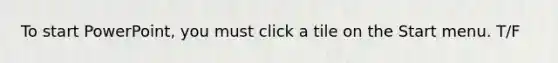 To start PowerPoint, you must click a tile on the Start menu. T/F
