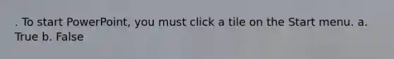 . To start PowerPoint, you must click a tile on the Start menu. a. True b. False