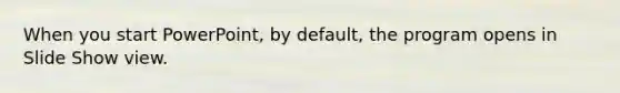 When you start PowerPoint, by default, the program opens in Slide Show view.