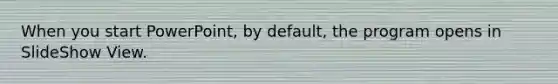 When you start PowerPoint, by default, the program opens in SlideShow View.