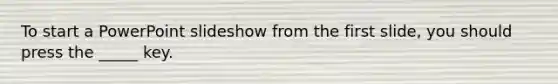 To start a PowerPoint slideshow from the first slide, you should press the _____ key.