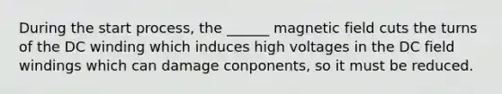 During the start process, the ______ magnetic field cuts the turns of the DC winding which induces high voltages in the DC field windings which can damage conponents, so it must be reduced.