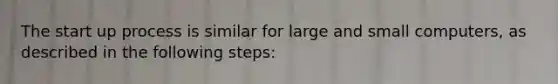 The start up process is similar for large and small computers, as described in the following steps: