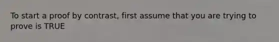 To start a proof by contrast, first assume that you are trying to prove is TRUE