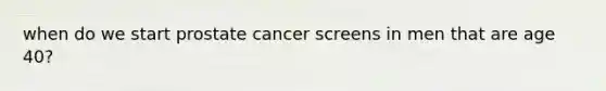 when do we start prostate cancer screens in men that are age 40?