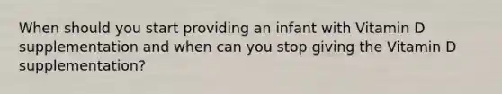 When should you start providing an infant with Vitamin D supplementation and when can you stop giving the Vitamin D supplementation?