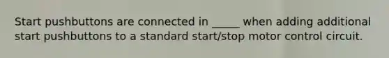 Start pushbuttons are connected in _____ when adding additional start pushbuttons to a standard start/stop motor control circuit.