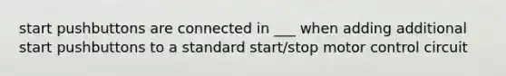 start pushbuttons are connected in ___ when adding additional start pushbuttons to a standard start/stop motor control circuit