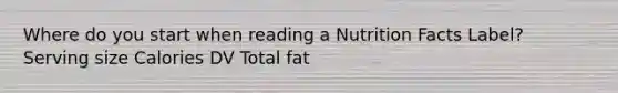 Where do you start when reading a Nutrition Facts Label? Serving size Calories DV Total fat