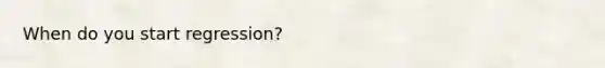 When do you start regression?