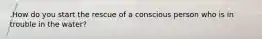 .How do you start the rescue of a conscious person who is in trouble in the water?