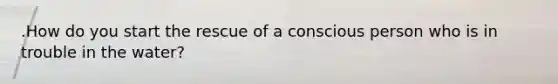.How do you start the rescue of a conscious person who is in trouble in the water?