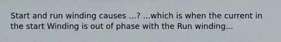 Start and run winding causes ...? ...which is when the current in the start Winding is out of phase with the Run winding...