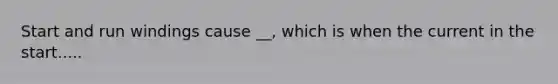 Start and run windings cause __, which is when the current in the start.....