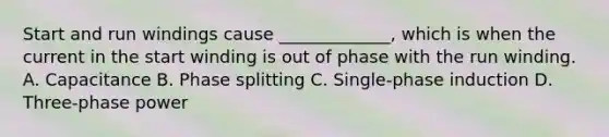 Start and run windings cause _____________, which is when the current in the start winding is out of phase with the run winding. A. Capacitance B. Phase splitting C. Single-phase induction D. Three-phase power