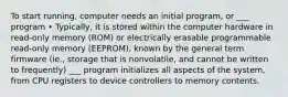 To start running, computer needs an initial program, or ___ program • Typically, it is stored within the computer hardware in read-only memory (ROM) or electrically erasable programmable read-only memory (EEPROM), known by the general term firmware (ie., storage that is nonvolatile, and cannot be written to frequently) ___ program initializes all aspects of the system, from CPU registers to device controllers to memory contents.