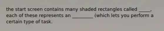 the start screen contains many shaded rectangles called _____, each of these represents an _________ (which lets you perform a certain type of task.