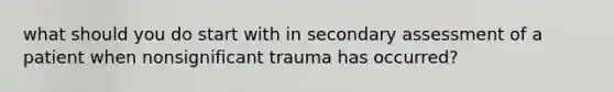 what should you do start with in secondary assessment of a patient when nonsignificant trauma has occurred?