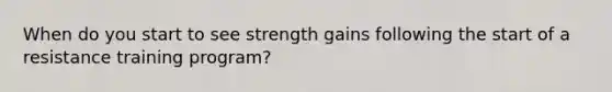 When do you start to see strength gains following the start of a resistance training program?