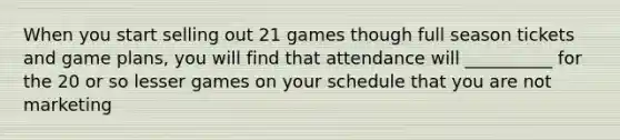 When you start selling out 21 games though full season tickets and game plans, you will find that attendance will __________ for the 20 or so lesser games on your schedule that you are not marketing