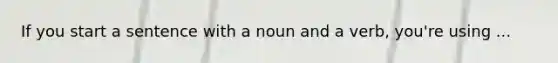 If you start a sentence with a noun and a verb, you're using ...