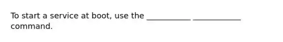 To start a service at boot, use the ___________ ____________ command.