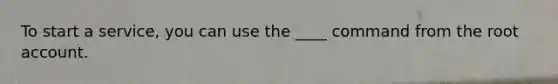 To start a service, you can use the ____ command from the root account.