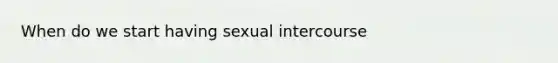 When do we start having sexual intercourse