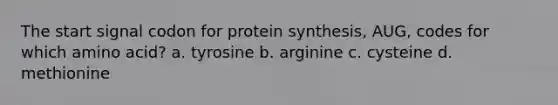 The start signal codon for <a href='https://www.questionai.com/knowledge/kVyphSdCnD-protein-synthesis' class='anchor-knowledge'>protein synthesis</a>, AUG, codes for which amino acid? a. tyrosine b. arginine c. cysteine d. methionine