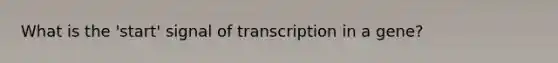 What is the 'start' signal of transcription in a gene?