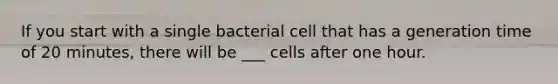 If you start with a single bacterial cell that has a generation time of 20 minutes, there will be ___ cells after one hour.