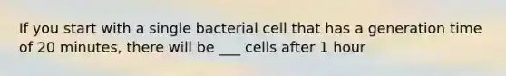 If you start with a single bacterial cell that has a generation time of 20 minutes, there will be ___ cells after 1 hour