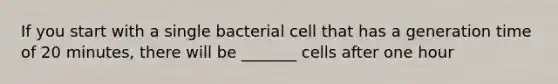 If you start with a single bacterial cell that has a generation time of 20 minutes, there will be _______ cells after one hour