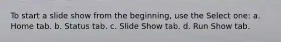 To start a slide show from the beginning, use the Select one: a. Home tab. b. Status tab. c. Slide Show tab. d. Run Show tab.