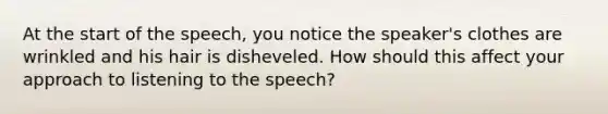 At the start of the speech, you notice the speaker's clothes are wrinkled and his hair is disheveled. How should this affect your approach to listening to the speech?