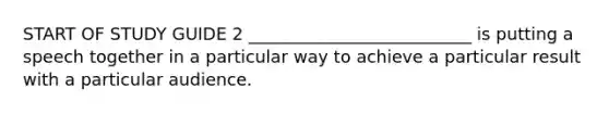 START OF STUDY GUIDE 2 __________________________ is putting a speech together in a particular way to achieve a particular result with a particular audience.