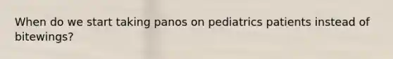 When do we start taking panos on pediatrics patients instead of bitewings?