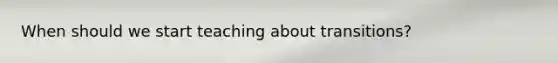 When should we start teaching about transitions?
