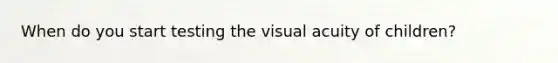 When do you start testing the visual acuity of children?