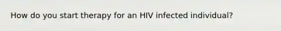 How do you start therapy for an HIV infected individual?