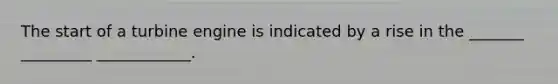 The start of a turbine engine is indicated by a rise in the _______ _________ ____________.