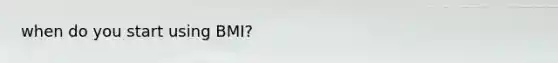 when do you start using BMI?