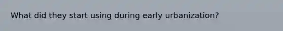 What did they start using during early urbanization?